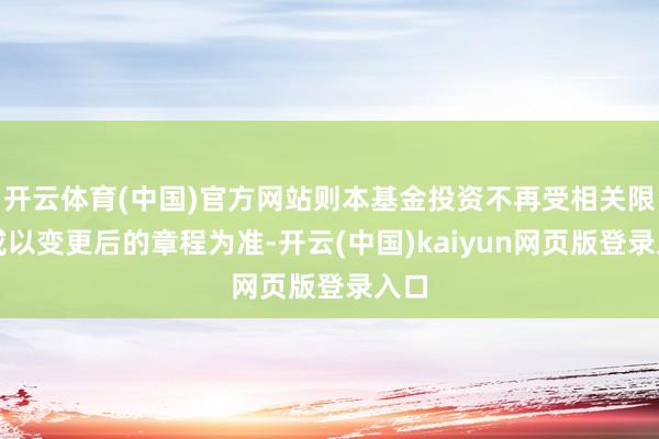 开云体育(中国)官方网站则本基金投资不再受相关限制或以变更后的章程为准-开云(中国)kaiyun网页版登录入口