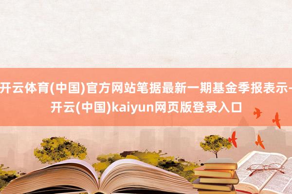 开云体育(中国)官方网站笔据最新一期基金季报表示-开云(中国)kaiyun网页版登录入口