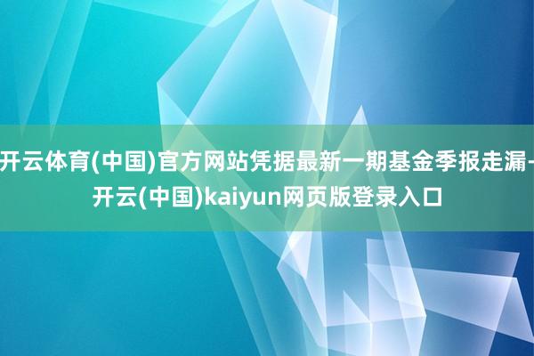 开云体育(中国)官方网站凭据最新一期基金季报走漏-开云(中国)kaiyun网页版登录入口