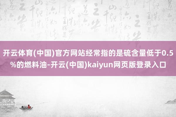 开云体育(中国)官方网站经常指的是硫含量低于0.5%的燃料油-开云(中国)kaiyun网页版登录入口