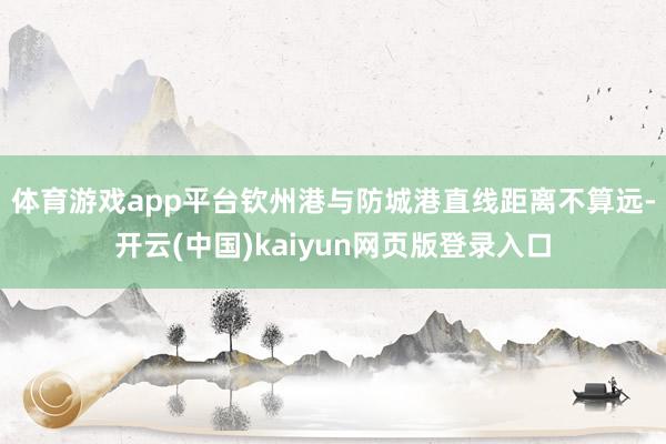 体育游戏app平台　　钦州港与防城港直线距离不算远-开云(中国)kaiyun网页版登录入口