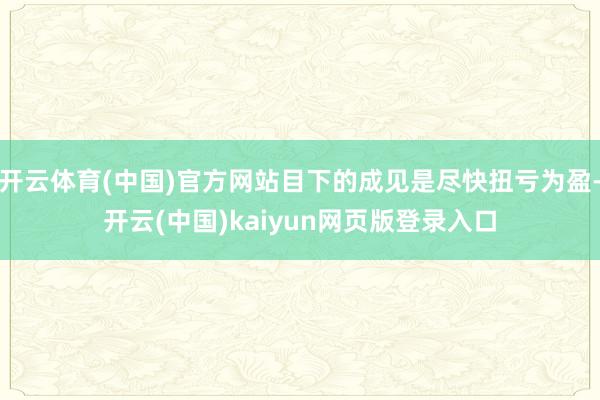 开云体育(中国)官方网站目下的成见是尽快扭亏为盈-开云(中国)kaiyun网页版登录入口