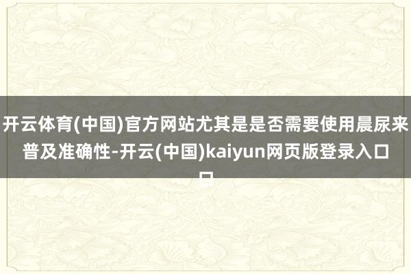 开云体育(中国)官方网站尤其是是否需要使用晨尿来普及准确性-开云(中国)kaiyun网页版登录入口