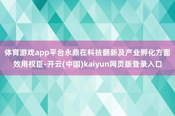 体育游戏app平台　　永鼎在科技翻新及产业孵化方面效用权臣-开云(中国)kaiyun网页版登录入口