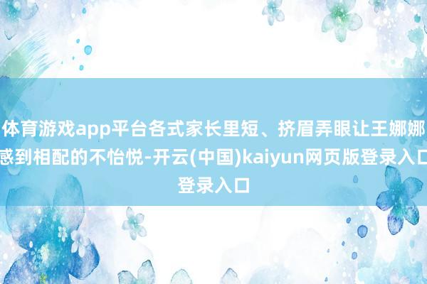 体育游戏app平台各式家长里短、挤眉弄眼让王娜娜感到相配的不怡悦-开云(中国)kaiyun网页版登录入口