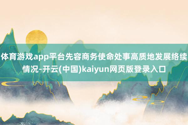 体育游戏app平台先容商务使命处事高质地发展络续情况-开云(中国)kaiyun网页版登录入口