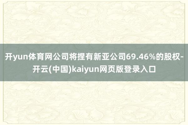 开yun体育网公司将捏有新亚公司69.46%的股权-开云(中国)kaiyun网页版登录入口