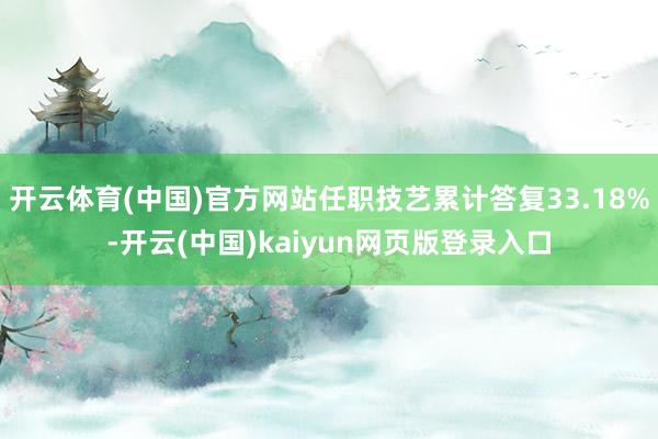 开云体育(中国)官方网站任职技艺累计答复33.18%-开云(中国)kaiyun网页版登录入口