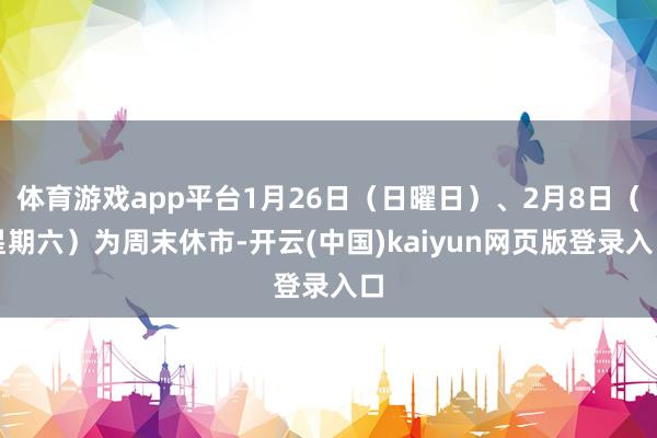 体育游戏app平台1月26日（日曜日）、2月8日（星期六）为周末休市-开云(中国)kaiyun网页版登录入口