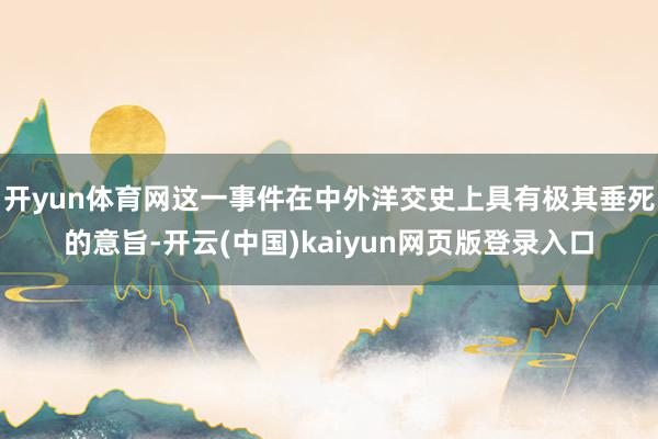 开yun体育网这一事件在中外洋交史上具有极其垂死的意旨-开云(中国)kaiyun网页版登录入口