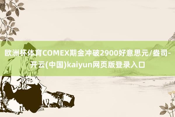 欧洲杯体育COMEX期金冲破2900好意思元/盎司-开云(中国)kaiyun网页版登录入口